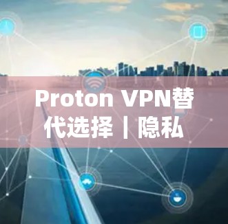 Proton VPN替代选择｜隐私品牌比较