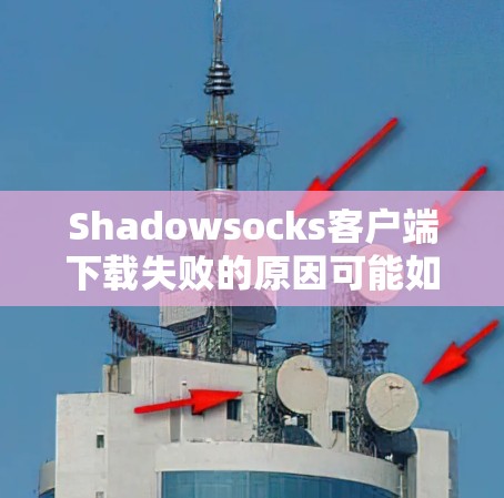 Shadowsocks客户端下载失败的原因可能如下