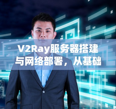 V2Ray服务器搭建与网络部署，从基础到专家指南