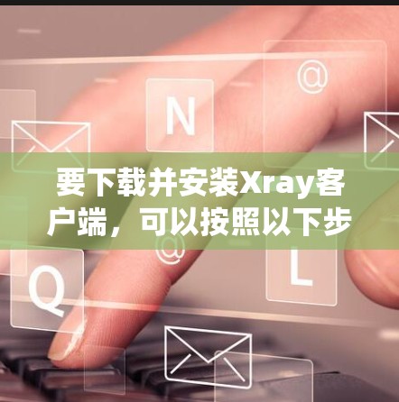 要下载并安装Xray客户端，可以按照以下步骤进行