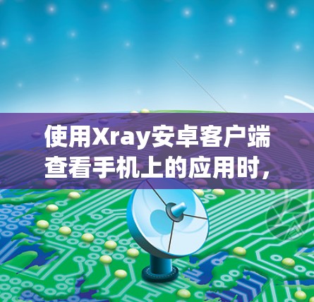 使用Xray安卓客户端查看手机上的应用时，可以按照以下步骤进行操作