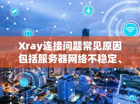 Xray连接问题常见原因包括服务器网络不稳定、配置错误、扩展缩略图错误、服务未启动、防火墙问题等。以下是一些常见的解决方案