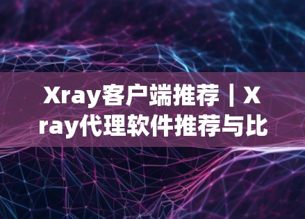 Xray客户端推荐｜Xray代理软件推荐与比较分析