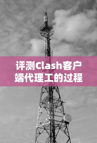 评测Clash客户端代理工的过程如下