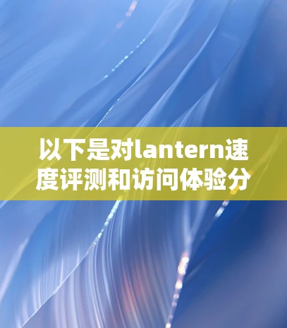 以下是对lantern速度评测和访问体验分析的总结