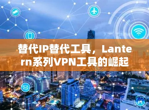 替代IP替代工具，Lantern系列VPN工具的崛起