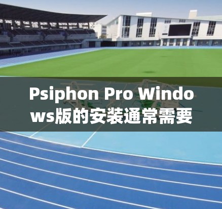 Psiphon Pro Windows版的安装通常需要遵循以下步骤