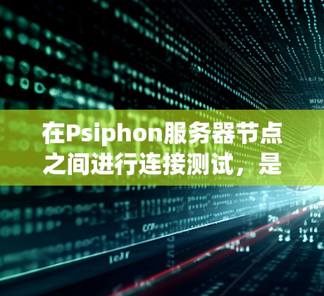 在Psiphon服务器节点之间进行连接测试，是确保节点能够正确同步数据和资源的重要步骤。以下是一些详细的步骤和方法，帮助您在节点之间进行连接测试