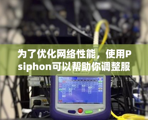 为了优化网络性能，使用Psiphon可以帮助你调整服务器间的通信、减少延迟，并优化缓存。以下是一个清晰的步骤指南，帮助你高效地进行网络调整