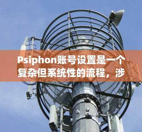 Psiphon账号设置是一个复杂但系统性的流程，涉及多个部分的设置和管理。以下是详细的步骤说明