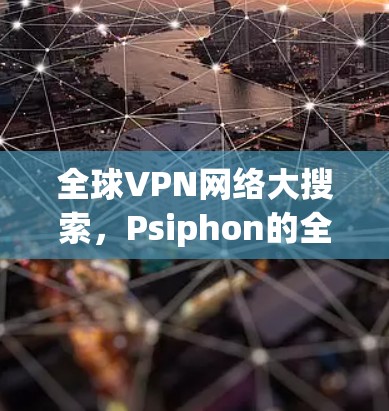 全球VPN网络大搜索，Psiphon的全球存在与体验分析