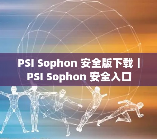 PSI Sophon 安全版下载｜PSI Sophon 安全入口
