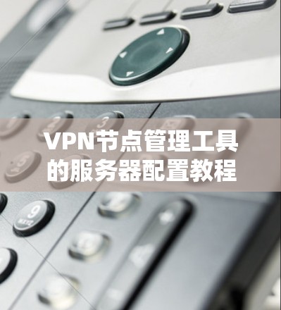 VPN节点管理工具的服务器配置教程如下
