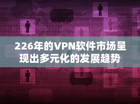 226年的VPN软件市场呈现出多元化的发展趋势，不同品牌凭借其独特的技术和市场策略，占据了不同的用户群体。以下是根据上述分析得出的226年VPN软件排名