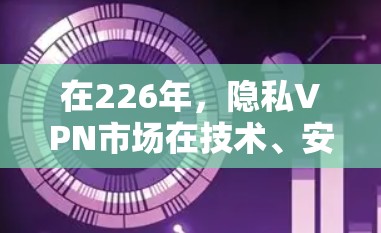 在226年，隐私VPN市场在技术、安全性和功能上都有所发展，用户可能更倾向于选择那些经过严格审查和认证的安全连接工具。以下是一些226年适合隐私VPN用户的安全连接工具的推荐，主要基于安全性和实用性