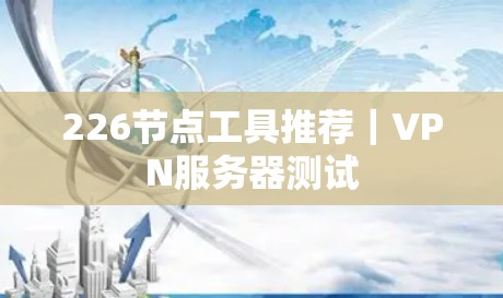 226节点工具推荐｜VPN服务器测试