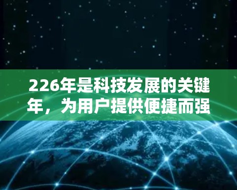 226年是科技发展的关键年，为用户提供便捷而强大的访问工具和VPN代理是当前的重要方向。以下是根据226年技术趋势和用户需求推荐的海外访问工具和VPN代理