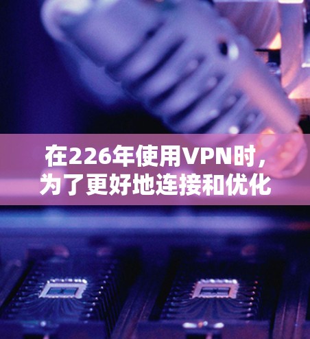 在226年使用VPN时，为了更好地连接和优化，可以按照以下步骤进行