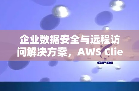 企业数据安全与远程访问解决方案，AWS Client VPN详解