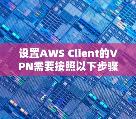 设置AWS Client的VPN需要按照以下步骤进行