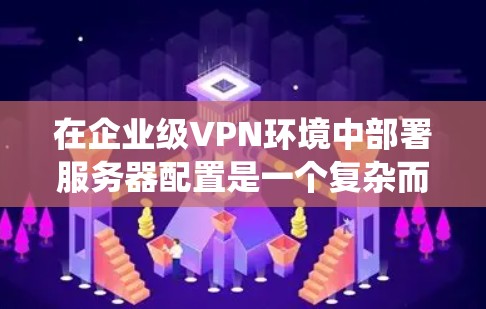 在企业级VPN环境中部署服务器配置是一个复杂而重要的步骤，但通过以下详细方案，您可以系统地管理您的VPN服务器，确保其安全可靠
