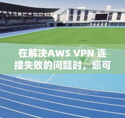 在解决AWS VPN 连接失败的问题时，您可以按照以下步骤进行排查和解决方案