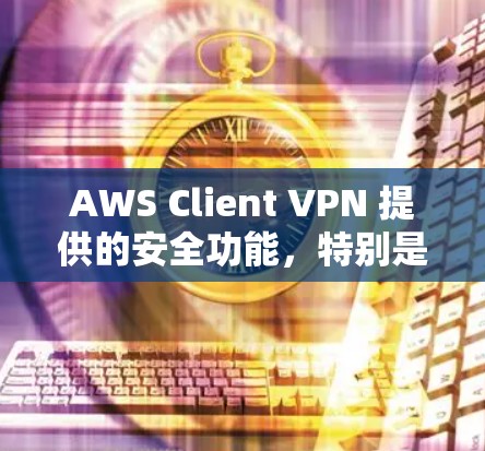 AWS Client VPN 提供的安全功能，特别是在处理云访问时，是为了确保数据的安全性和隐私。以下是对 AWS Client VPN 在处理云端访问时的安全功能的分析