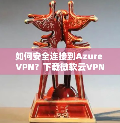 如何安全连接到Azure VPN？下载微软云VPN客户端
