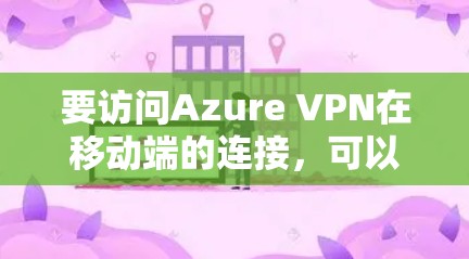 要访问Azure VPN在移动端的连接，可以按照以下步骤进行操作