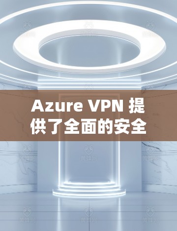 Azure VPN 提供了全面的安全策略，帮助用户构建一个可靠的网络环境。以下是一些关键的安全策略和实施步骤