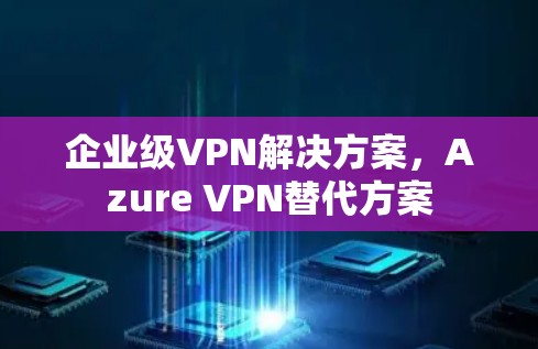 企业级VPN解决方案，Azure VPN替代方案