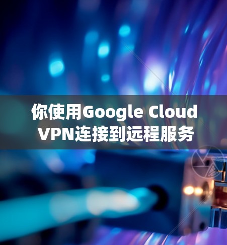 你使用Google Cloud VPN连接到远程服务器的步骤如下