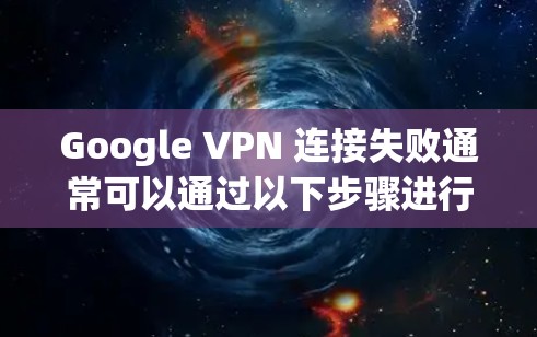 Google VPN 连接失败通常可以通过以下步骤进行排查和解决