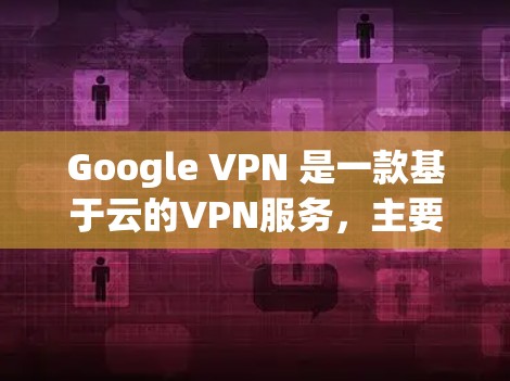Google VPN 是一款基于云的VPN服务，主要用于保护个人或企业内部的网络流量。以下是对其云网络服务体验的评测