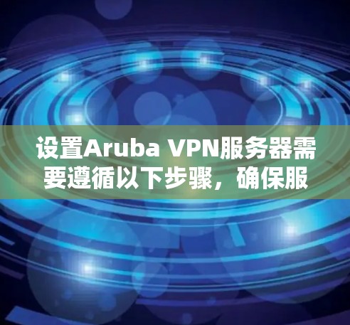设置Aruba VPN服务器需要遵循以下步骤，确保服务器正常运行并保护网络环境