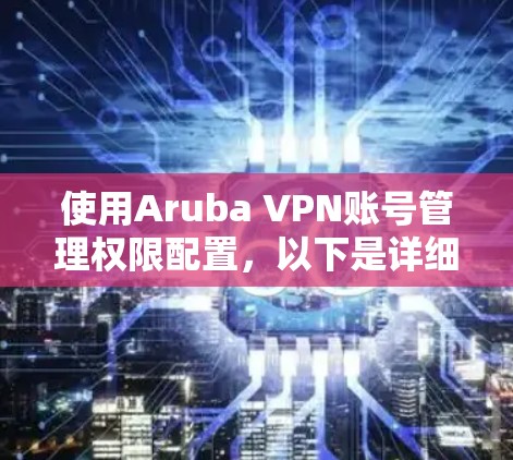 使用Aruba VPN账号管理权限配置，以下是详细的步骤指南