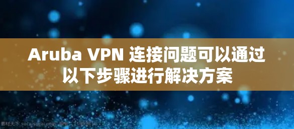 Aruba VPN 连接问题可以通过以下步骤进行解决方案