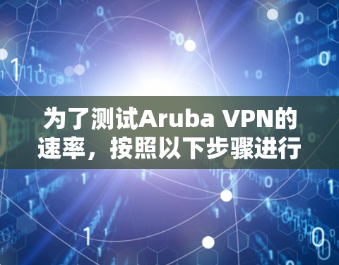 为了测试Aruba VPN的速率，按照以下步骤进行