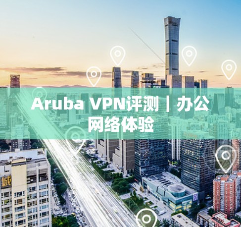 Aruba VPN评测｜办公网络体验