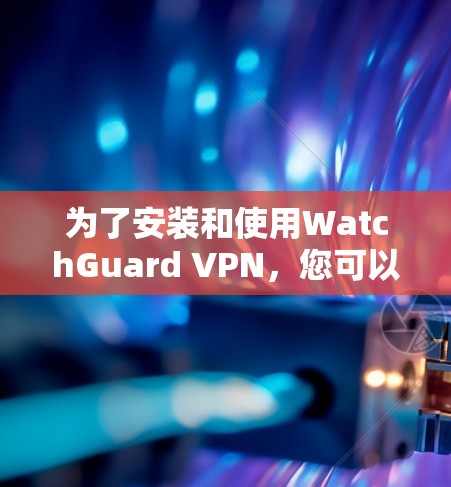 为了安装和使用WatchGuard VPN，您可以按照以下步骤操作