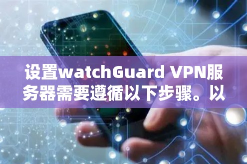 设置watchGuard VPN服务器需要遵循以下步骤。以下是一个详细且结构化的指南，帮助您逐步完成设置