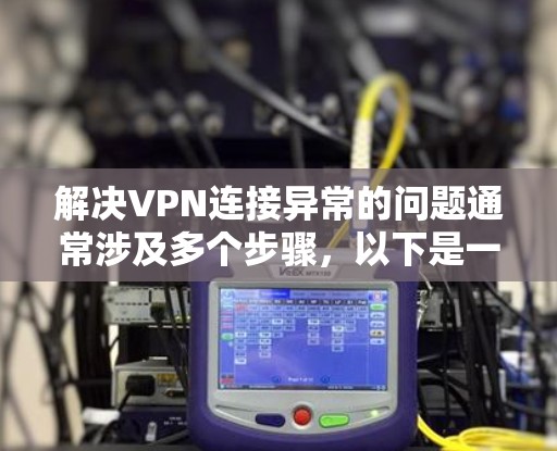 解决VPN连接异常的问题通常涉及多个步骤，以下是一些常见且有效的方法