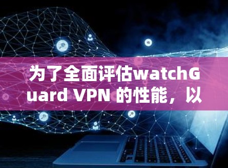 为了全面评估watchGuard VPN 的性能，以下是一些关键测试点和建议
