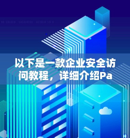 以下是一款企业安全访问教程，详细介绍Palo Alto Prisma Access VPN的使用方法和配置技巧