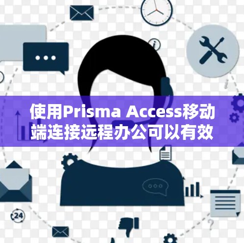使用Prisma Access移动端连接远程办公可以有效地实现远程会议、文件共享和实时数据同步，适合需要实时互动的场景。以下是详细的步骤指南