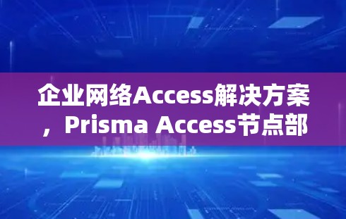 企业网络Access解决方案，Prisma Access节点部署的创新实践