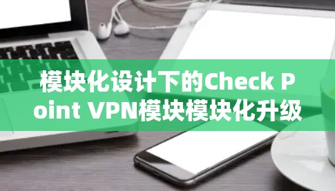 模块化设计下的Check Point VPN模块模块化升级解决方案