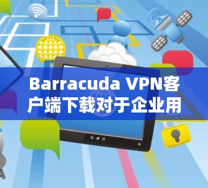 Barracuda VPN客户端下载对于企业用户来说，是一个非常有用的工具，因为它提供了企业级的安全和合规解决方案。以下是使用Barracuda VPN客户端的企业级教程，帮助你轻松安装和使用