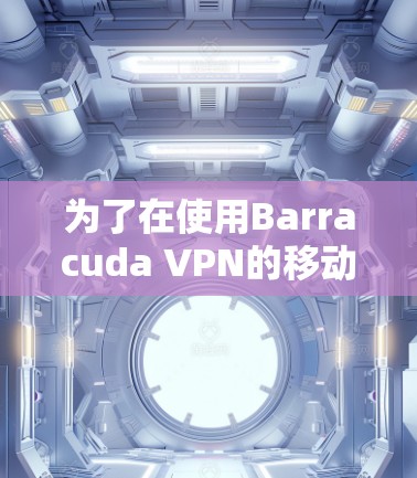 为了在使用Barracuda VPN的移动客户端连接网络时遇到困难，以下是一步步的解决方案
