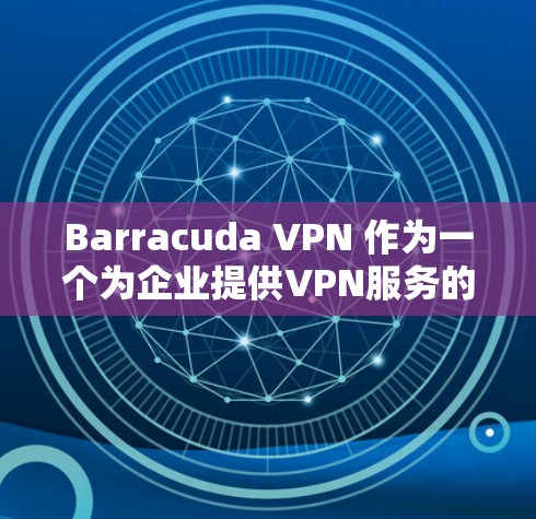 Barracuda VPN 作为一个为企业提供VPN服务的工具，帮助企业实现数据安全和高效访问。以下是一个详细的企业级Barracuda VPN部署方案，涵盖技术架构、配置指南、安全措施以及维护支持